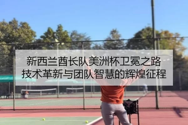 新西兰酋长队美洲杯卫冕之路 技术革新与团队智慧的辉煌征程
